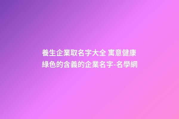 養生企業取名字大全 寓意健康綠色的含義的企業名字-名學網-第1張-公司起名-玄機派